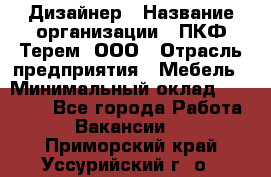 Дизайнер › Название организации ­ ПКФ Терем, ООО › Отрасль предприятия ­ Мебель › Минимальный оклад ­ 23 000 - Все города Работа » Вакансии   . Приморский край,Уссурийский г. о. 